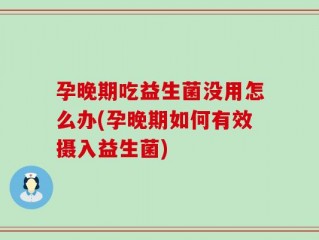 孕晚期吃益生菌没用怎么办(孕晚期如何有效摄入益生菌)