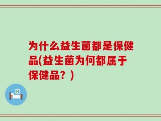 为什么益生菌都是保健品(益生菌为何都属于保健品？)