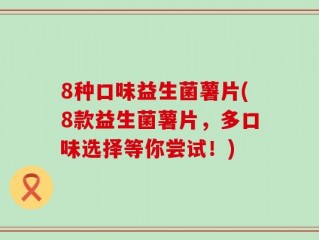 8种口味益生菌薯片(8款益生菌薯片，多口味选择等你尝试！)