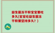 益生菌冻干粉宝宝要吃多久(宝宝吃益生菌冻干粉要坚持多久？)