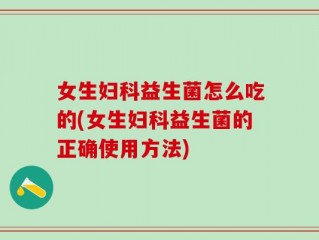 女生妇科益生菌怎么吃的(女生妇科益生菌的正确使用方法)