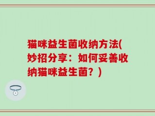 猫咪益生菌收纳方法(妙招分享：如何妥善收纳猫咪益生菌？)