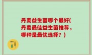 丹麦益生菌哪个最好(丹麦最佳益生菌推荐，哪种是最优选择？)