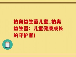 柏奥益生菌儿童_柏奥益生菌：儿童健康成长的守护者)