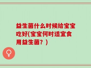 益生菌什么时候给宝宝吃好(宝宝何时适宜食用益生菌？)