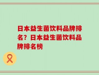 日本益生菌饮料品牌排名？日本益生菌饮料品牌排名榜