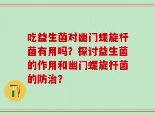 吃益生菌对幽门螺旋杆菌有用吗？探讨益生菌的作用和幽门螺旋杆菌的防治？