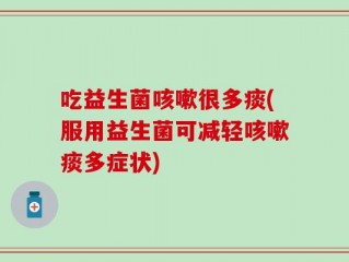吃益生菌咳嗽很多痰(服用益生菌可减轻咳嗽痰多症状)