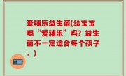 爱辅乐益生菌(给宝宝喝“爱辅乐”吗？益生菌不一定适合每个孩子。)