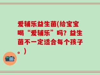 爱辅乐益生菌(给宝宝喝“爱辅乐”吗？益生菌不一定适合每个孩子。)