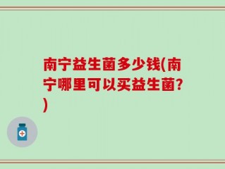 南宁益生菌多少钱(南宁哪里可以买益生菌？)