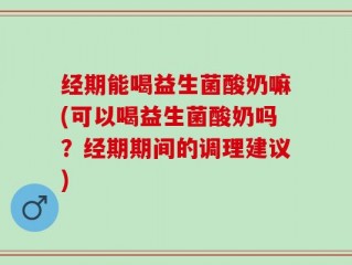 经期能喝益生菌酸奶嘛(可以喝益生菌酸奶吗？经期期间的调理建议)