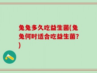 兔兔多久吃益生菌(兔兔何时适合吃益生菌？)