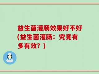 益生菌灌肠效果好不好(益生菌灌肠：究竟有多有效？)
