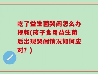 吃了益生菌哭闹怎么办视频(孩子食用益生菌后出现哭闹情况如何应对？)