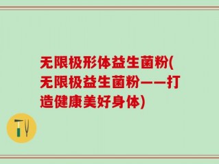 无限极形体益生菌粉(无限极益生菌粉——打造健康美好身体)