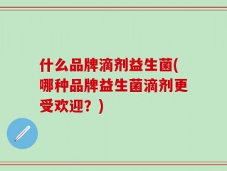 什么品牌滴剂益生菌(哪种品牌益生菌滴剂更受欢迎？)