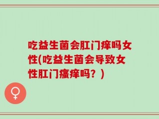 吃益生菌会肛门痒吗女性(吃益生菌会导致女性肛门瘙痒吗？)