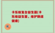 卡乐维复合益生菌(卡乐维益生菌，维护肠道健康)