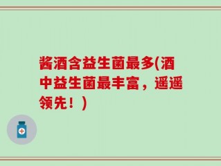 酱酒含益生菌最多(酒中益生菌最丰富，遥遥领先！)