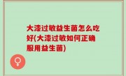 大漆过敏益生菌怎么吃好(大漆过敏如何正确服用益生菌)