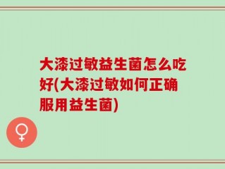 大漆过敏益生菌怎么吃好(大漆过敏如何正确服用益生菌)