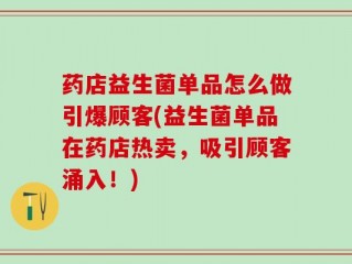 药店益生菌单品怎么做引爆顾客(益生菌单品在药店热卖，吸引顾客涌入！)