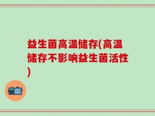 益生菌高温储存(高温储存不影响益生菌活性)