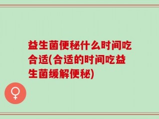 益生菌便秘什么时间吃合适(合适的时间吃益生菌缓解便秘)