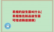 易瘦的益生菌叫什么(易瘦推出新品益生菌 可增进肠道健康)