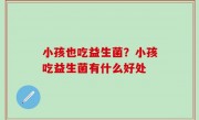 小孩也吃益生菌？小孩吃益生菌有什么好处