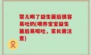 婴儿喝了益生菌后很容易吐奶(喂养宝宝益生菌后易呕吐，家长需注意)