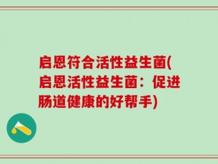 启恩符合活性益生菌(启恩活性益生菌：促进肠道健康的好帮手)