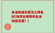 鱼油和益生菌怎么喂鱼好(如何合理喂养鱼油和益生菌？)