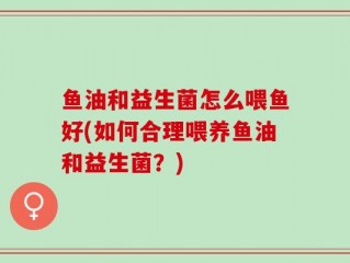 鱼油和益生菌怎么喂鱼好(如何合理喂养鱼油和益生菌？)