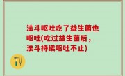 法斗呕吐吃了益生菌也呕吐(吃过益生菌后，法斗持续呕吐不止)