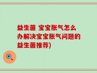益生菌 宝宝胀气怎么办解决宝宝胀气问题的益生菌推荐)