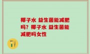 椰子水 益生菌能减肥吗？椰子水 益生菌能减肥吗女性