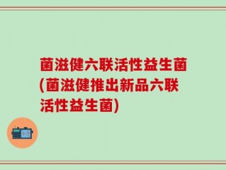 菌滋健六联活性益生菌(菌滋健推出新品六联活性益生菌)