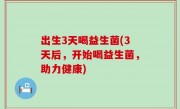 出生3天喝益生菌(3天后，开始喝益生菌，助力健康)