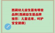 西藏幼儿益生菌有哪些品牌(西藏益生菌品牌推荐：儿童适用，呵护宝宝健康)