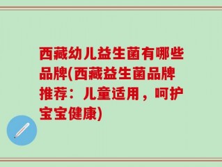 西藏幼儿益生菌有哪些品牌(西藏益生菌品牌推荐：儿童适用，呵护宝宝健康)