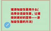 猪添加益生菌用什么(选择合适益生菌，让猪得到更好的营养——添加益生菌的方法)