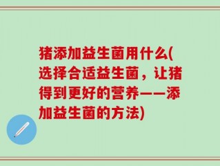 猪添加益生菌用什么(选择合适益生菌，让猪得到更好的营养——添加益生菌的方法)