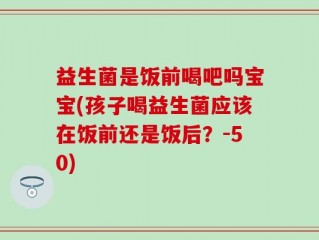 益生菌是饭前喝吧吗宝宝(孩子喝益生菌应该在饭前还是饭后？-50)