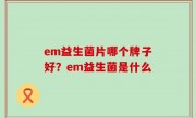 em益生菌片哪个牌子好？em益生菌是什么