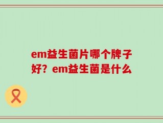 em益生菌片哪个牌子好？em益生菌是什么