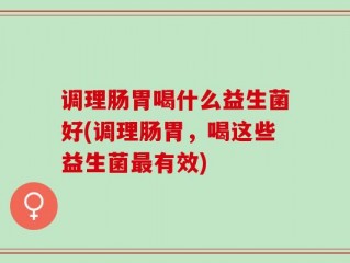 调理肠胃喝什么益生菌好(调理肠胃，喝这些益生菌最有效)