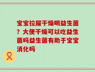 宝宝拉屎干燥喝益生菌？大便干燥可以吃益生菌吗益生菌有助于宝宝消化吗