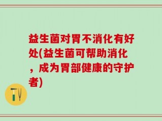 益生菌对胃不消化有好处(益生菌可帮助消化，成为胃部健康的守护者)